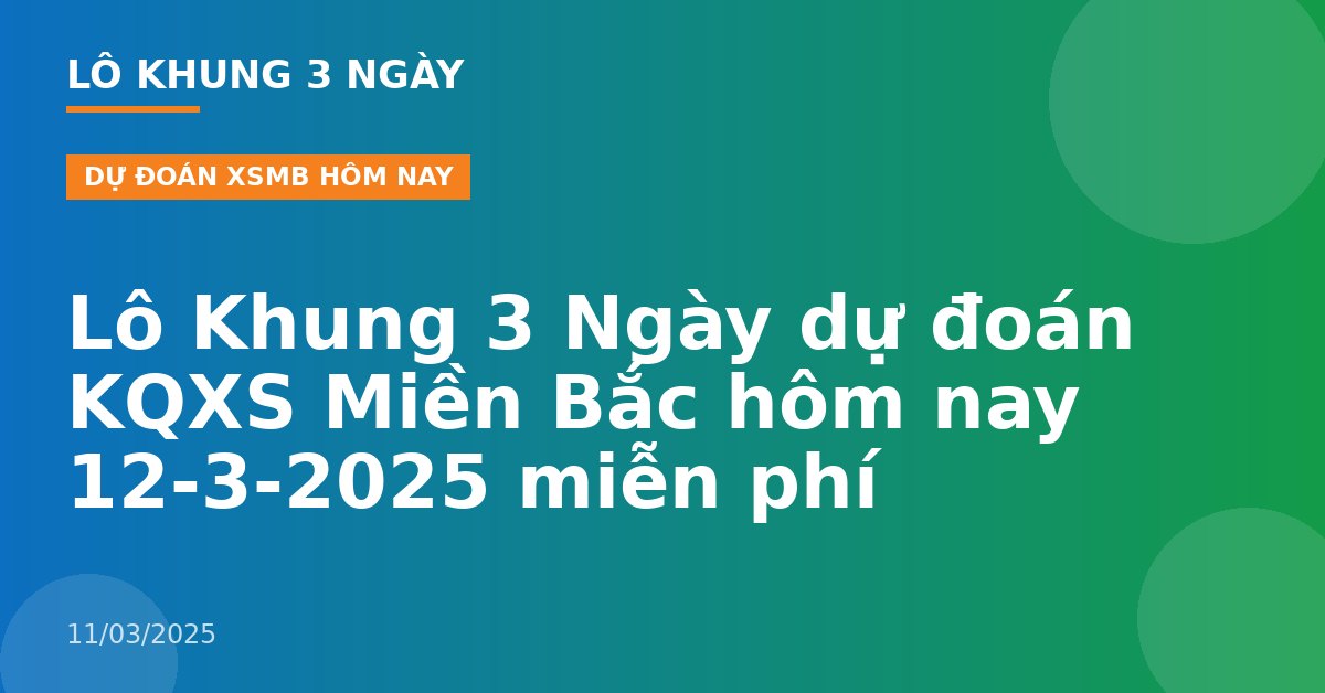 Lô Khung 3 Ngày dự đoán KQXS Miền Bắc hôm nay 12-3-2025 miễn phí