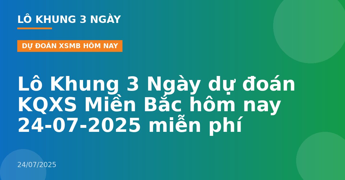 Lô Khung 3 Ngày dự đoán KQXS Miền Bắc hôm nay 24-07-2025 miễn phí