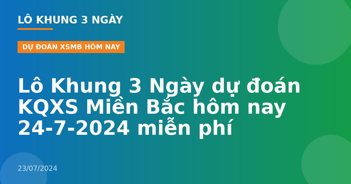 Lô Khung 3 Ngày dự đoán KQXS Miền Bắc hôm nay 24-7-2024 miễn phí