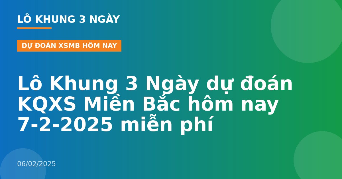 Lô Khung 3 Ngày dự đoán KQXS Miền Bắc hôm nay 7-2-2025 miễn phí
