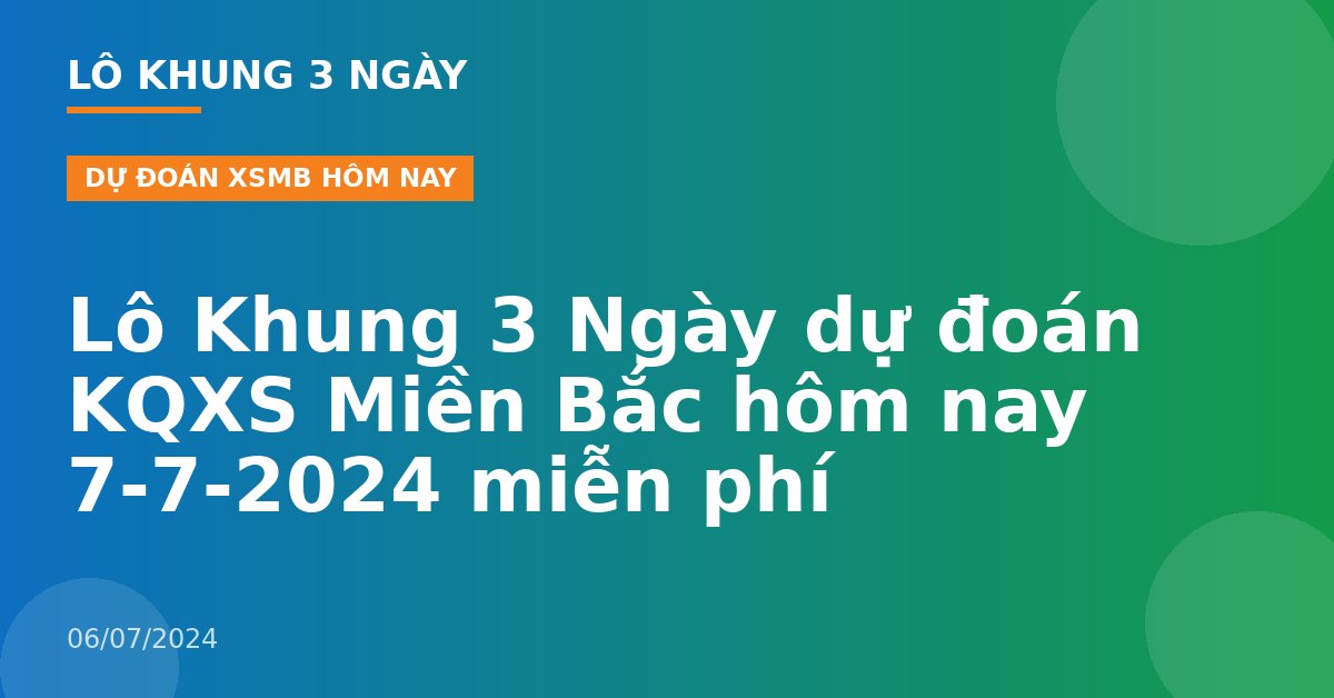 Lô Khung 3 Ngày dự đoán KQXS Miền Bắc hôm nay 7-7-2024 miễn phí