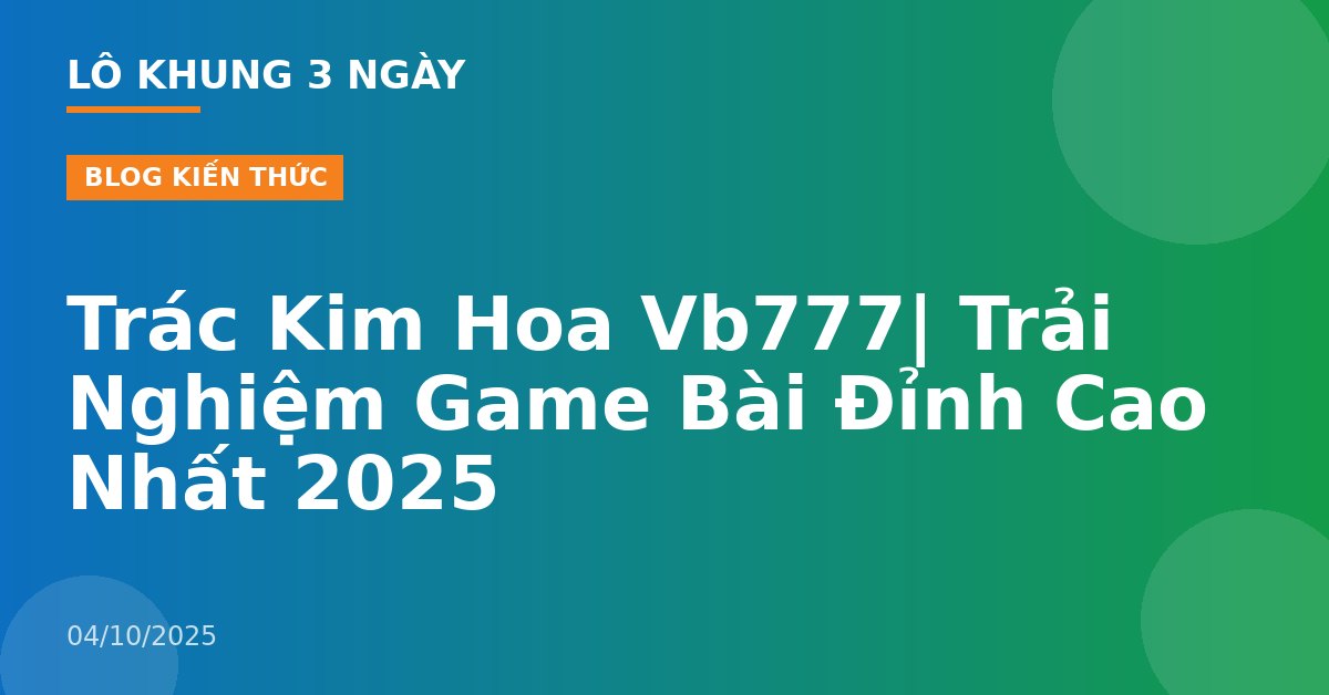 Trác Kim Hoa Vb777| Trải Nghiệm Game Bài Đỉnh Cao Nhất 2025
